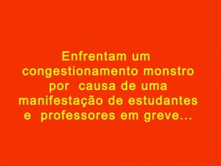 Enfrentam um
congestionamento monstro
por causa de uma
manifestação de estudantes
e professores em greve...
 