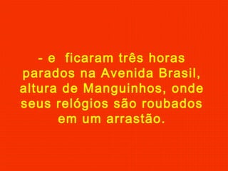- e ficaram três horas
parados na Avenida Brasil,
altura de Manguinhos, onde
seus relógios são roubados
em um arrastão.
 