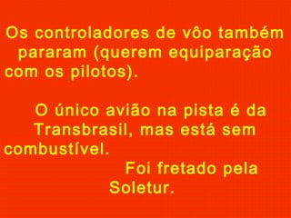 Os controladores de vôo também
pararam (querem equiparação
com os pilotos).
O único avião na pista é da
Transbrasil, mas está sem
combustível.
Foi fretado pela
Soletur.
 