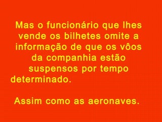 Mas o funcionário que lhes
vende os bilhetes omite a
informação de que os vôos
da companhia estão
suspensos por tempo
determinado.
Assim como as aeronaves.
 