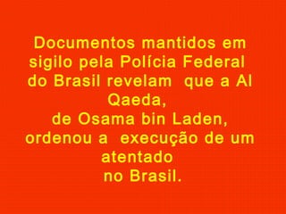 Documentos mantidos em
sigilo pela Polícia Federal
do Brasil revelam que a Al
Qaeda,
de Osama bin Laden,
ordenou a execução de um
atentado
no Brasil.
 