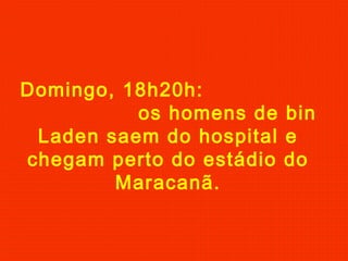 Domingo, 18h20h:
os homens de bin
Laden saem do hospital e
chegam perto do estádio do
Maracanã.
 