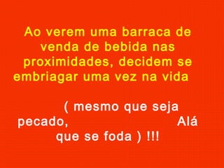 Ao verem uma barraca de
venda de bebida nas
proximidades, decidem se
embriagar uma vez na vida
( mesmo que seja
pecado, Alá
que se foda ) !!!
 