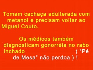Tomam cachaça adulterada com
metanol e precisam voltar ao
Miguel Couto.
Os médicos também
diagnosticam gonorréia no rabo
inchado ( “Pé
de Mesa” não perdoa ) !
 