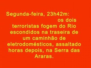 Segunda-feira, 23h42m:
os dois
terroristas fogem do Rio
escondidos na traseira de
um caminhão de
eletrodomésticos, assaltado
horas depois, na Serra das
Araras.
 
