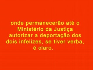 onde permanecerão até o
Ministério da Justiça
autorizar a deportação dos
dois infelizes, se tiver verba,
é claro.
 
