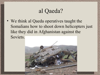 al Qaeda? 
• We think al Qaeda operatives taught the 
Somalians how to shoot down helicopters just 
like they did in Afghanistan against the 
Soviets. 
 
