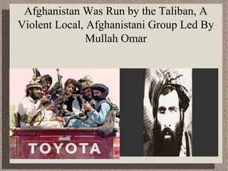 Afghanistan Was Run by the Taliban, A 
Violent Local, Afghanistani Group Led By 
Mullah Omar 
 