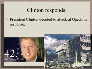 Clinton responds. 
• President Clinton decided to attack al Qaeda in 
response. 
 