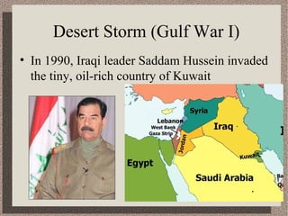 Desert Storm (Gulf War I) 
• In 1990, Iraqi leader Saddam Hussein invaded 
the tiny, oil-rich country of Kuwait 
 