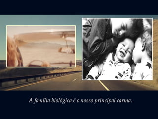 A família biológica é o nosso principal carma.
 
