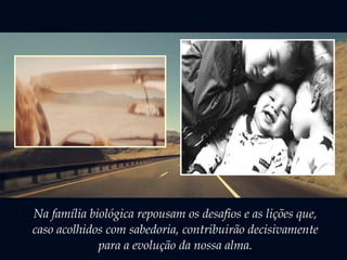 Na família biológica repousam os desafios e as lições que,
caso acolhidos com sabedoria, contribuirão decisivamente
para a evolução da nossa alma.
 