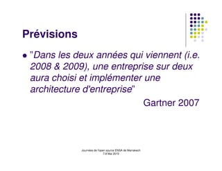 Prévisions
 ”Dans les deux années qui viennent (i.e.
 2008 & 2009), une entreprise sur deux
 aura choisi et implémenter une
 architecture d'entreprise”
                            Gartner 2007



             Journées de l'open source ENSA de Marrakech
                              7-8 Mai 2010
 