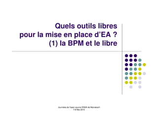 Quels outils libres
pour la mise en place d’EA ?
         (1) la BPM et le libre




            Journées de l'open source ENSA de Marrakech
                             7-8 Mai 2010
 