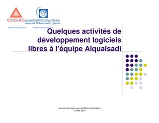 www.ensias.ma    www.um5s.ac.ma

                      Quelques activités de
                   développement logiciels
                libres à l’équipe Alqualsadi




                                  Journées de l'open source ENSA de Marrakech
                                                   7-8 Mai 2010
 