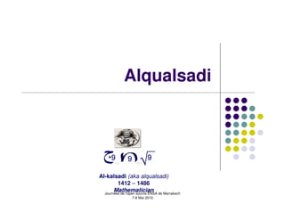 Alqualsadi




Al-kalsadi (aka alqualsadi)
         1412 – 1486
       Mathematician
  Journées de l'open source ENSA de Marrakech
                  7-8 Mai 2010
 