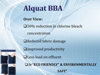 Over View:
50% reduction in chlorine bleach
concentration
Reduced fabric damage
Improved productivity
Less load on effluent
Is “ECO FRIENDLY” & ENVIRONMENTALLY
SAFE”.
 