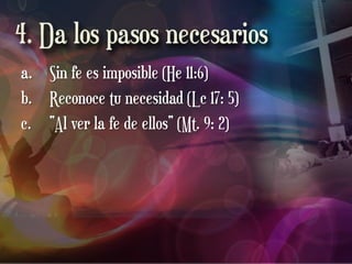 a. Sin fe es imposible (He 11:6)
b. Reconoce tu necesidad (Lc 17: 5)
c. “Al ver la fe de ellos” (Mt. 9: 2)
 