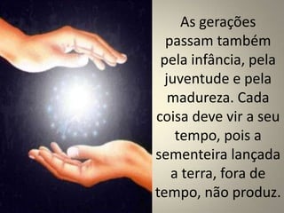 As gerações
passam também
pela infância, pela
juventude e pela
madureza. Cada
coisa deve vir a seu
tempo, pois a
sementeira lançada
a terra, fora de
tempo, não produz.

 