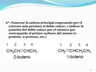2º. Numerar la cadena principal empezando por el
extremo más próximo al doble enlace, e indicar la
posición del doble enlace por el número que
corresponda al primer carbono del mismo (1-
penteno, 2-penteno, etc.)
10
 