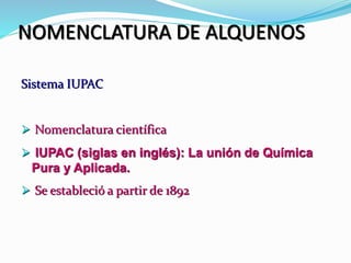 NOMENCLATURA DE ALQUENOS
Sistema IUPAC
 Nomenclatura científica
 IUPAC (siglas en inglés): La unión de Química
Pura y Aplicada.
 Se estableció a partir de 1892
 
