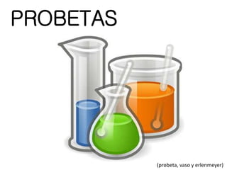 PROBETAS
(probeta, vaso y erlenmeyer)
 