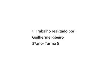 • Trabalho realizado por:
Guilherme Ribeiro
3ºano- Turma 5
 