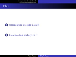 Incorporation de code C en R
               Création d’un package en R


Plan




 1   Incorporation de code C en R


 2   Création d’un package en R




                           Pierre Alquier   C/R/Packages
 