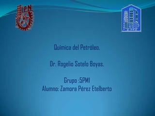 Química del Petróleo.

   Dr. Rogelio Sotelo Boyas.

         Grupo :5PM1
Alumno: Zamora Pérez Etelberto
 