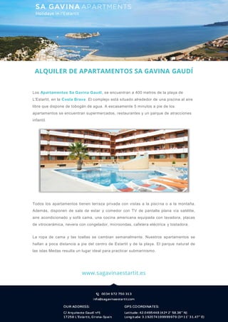 ALQUILER DE APARTAMENTOS SA GAVINA GAUDÍ
Los Apartamentos Sa Gavina Gaudí, se encuentran a 400 metros de la playa de
L'Estartit, en la Costa Brava. El complejo está situado alrededor de una piscina al aire
libre que dispone de tobogán de agua. A escasamente 5 minutos a pie de los
apartamentos se encuentran supermercados, restaurantes y un parque de atracciones
infantil.
Todos los apartamentos tienen terraza privada con vistas a la piscina o a la montaña.
Además, disponen de sala de estar y comedor con TV de pantalla plana vía satélite,
aire acondicionado y sofá cama, una cocina americana equipada con lavadora, placas
de vitrocerámica, nevera con congelador, microondas, cafetera eléctrica y tostadora.
La ropa de cama y las toallas se cambian semanalmente. Nuestros apartamentos se
hallan a poca distancia a pie del centro de Estartit y de la playa. El parque natural de
las islas Medas resulta un lugar ideal para practicar submarinismo.
www.sagavinaestartit.es
 