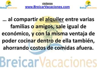 … al compartir el alquiler entre varias
familias o amigos, sale igual de
económico, y con la misma ventaja de
poder cocinar dentro de ella también,
ahorrando costos de comidas afuera.
visítanos
www.BreicarVacaciones.com
 