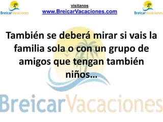 También se deberá mirar si vais la
familia sola o con un grupo de
amigos que tengan también
niños…
visítanos
www.BreicarVacaciones.com
 