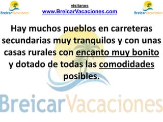 Hay muchos pueblos en carreteras
secundarias muy tranquilos y con unas
casas rurales con encanto muy bonito
y dotado de todas las comodidades
posibles.
visítanos
www.BreicarVacaciones.com
 