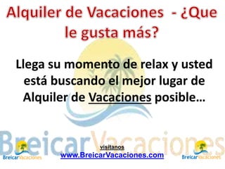 Llega su momento de relax y usted
está buscando el mejor lugar de
Alquiler de Vacaciones posible…
visítanos
www.BreicarVacaciones.com
 