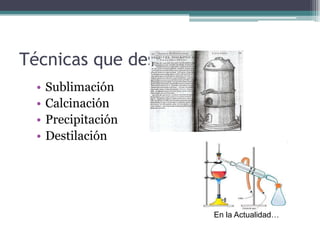 Técnicas que desarrollaron
  •   Sublimación
  •   Calcinación
  •   Precipitación
  •   Destilación




                       En la Actualidad…
 