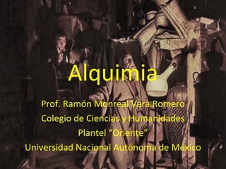 Alquimia
Prof. Ramón Monreal Vera Romero
Colegio de Ciencias y Humanidades
Plantel “Oriente”
Universidad Nacional Autónoma de México
 