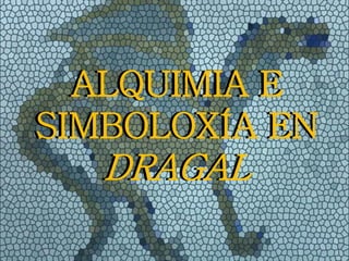 ALQUIMIA E
SIMBOLOXÍA EN
DRAGAL
ALQUIMIA E
SIMBOLOXÍA EN
DRAGAL
 
