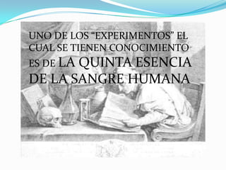 UNO DE LOS “EXPERIMENTOS” EL
CUAL SE TIENEN CONOCIMIENTO
ES DE LA
       QUINTA ESENCIA
DE LA SANGRE HUMANA
 