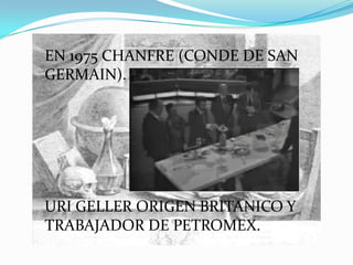 EN 1975 CHANFRE (CONDE DE SAN
GERMAIN).




URI GELLER ORIGEN BRITANICO Y
TRABAJADOR DE PETROMEX.
 