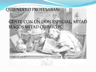 QUIENES LO PROFESABAN:

 GENTE CON UN DON ESPECIAL, MITAD
 MAGOS MITAD QUIMICOS.
 