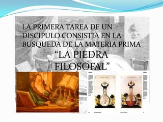 LA PRIMERA TAREA DE UN
DISCIPULO CONSISTIA EN LA
BUSQUEDA DE LA MATERIA PRIMA
       “LA PIEDRA
       FILOSOFAL”
 