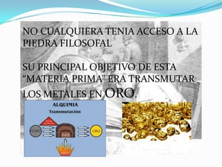 NO CUALQUIERA TENIA ACCESO A LA
PIEDRA FILOSOFAL

SU PRINCIPAL OBJETIVO DE ESTA
“MATERIA PRIMA” ERA TRANSMUTAR
LOS METALES EN ORO.
 