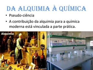 Da alquimia à Química Pseudo-ciência  A contribuição da alquimia para a química moderna está vinculada a parte prática. 
