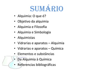 Sumário   Alquimia: O que é? Objetivo da alquimia Alquimia e Filosofia Alquimia e Simbologia Alquimistas  Vidrarias e aparatos – Alquimia Vidrarias e aparatos – Química Elementos e substâncias Da Alquimia à Química Referencias bibliográficas  