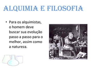 Alquimia e Filosofia  Para os alquimistas, o homem deve buscar sua evolução passo a passo para o melhor, assim como a natureza. 