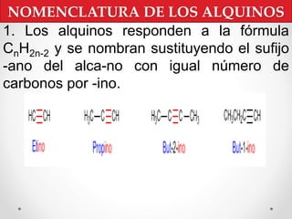 NOMENCLATURA DE LOS ALQUINOS
1. Los alquinos responden a la fórmula
CnH2n-2 y se nombran sustituyendo el sufijo
-ano del alca-no con igual número de
carbonos por -ino.
 