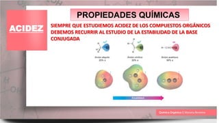 PROPIEDADES QUÍMICAS
ACIDEZ SIEMPRE QUE ESTUDIEMOS ACIDEZ DE LOS COMPUESTOS ORGÁNICOS
DEBEMOS RECURRIR AL ESTUDIO DE LA ESTABILIDAD DE LA BASE
CONJUGADA
 