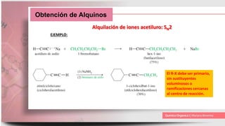 Obtención de Alquinos
Alquilación de iones acetiluro: SN2
EJEMPLO:
El R-X debe ser primario,
sin sustituyentes
voluminosos o
ramificaciones cercanas
al centro de reacción.
 