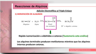 Reacciones de Alquinos
Adición Electrofílica al Triple Enlace
3) HIDRATACIÓN DE ALQUINOS
Rápida isomerización a aldehídos o cetonas (Tautomería ceto-enólica)
Los alquinos terminales producen metilcetonas mientras que los alquinos
internos producen cetonas.
 