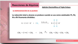 Reacciones de Alquinos
Adición Electrofílica al Triple Enlace
8) HIDROGENACIÓN DE ALQUINOS
La reducción total a alcanos se produce cuando se usa como catalizador Pt, Pd,
Ni o Rh finamente divididos:
 